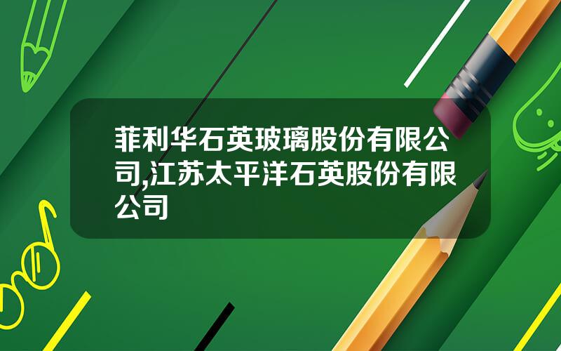 菲利华石英玻璃股份有限公司,江苏太平洋石英股份有限公司