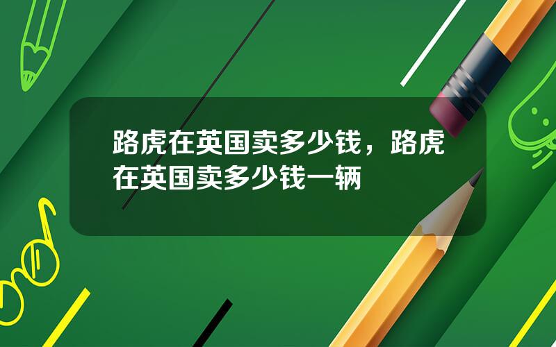 路虎在英国卖多少钱，路虎在英国卖多少钱一辆