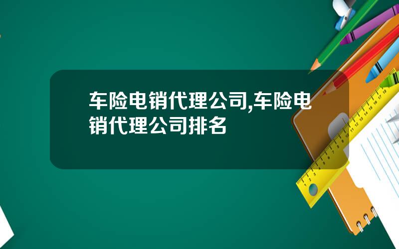 车险电销代理公司,车险电销代理公司排名