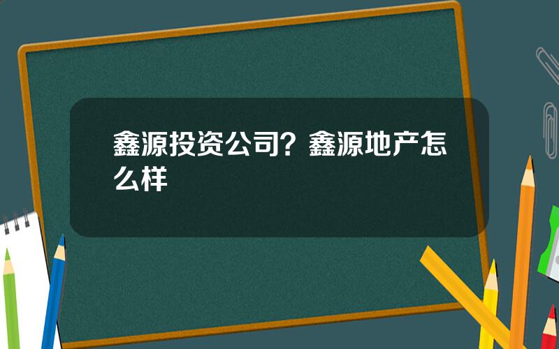 鑫源投资公司？鑫源地产怎么样
