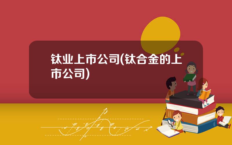 钛业上市公司(钛合金的上市公司)