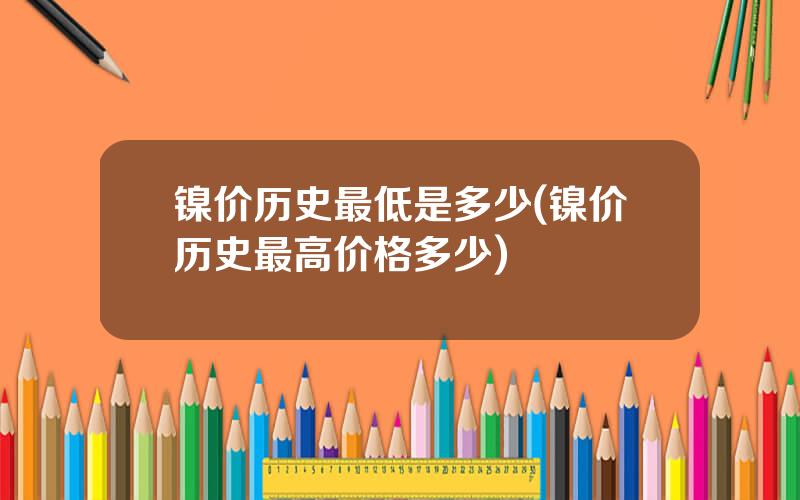 镍价历史最低是多少(镍价历史最高价格多少)