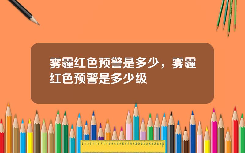 雾霾红色预警是多少，雾霾红色预警是多少级
