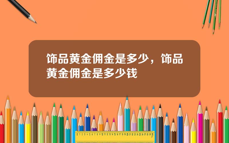 饰品黄金佣金是多少，饰品黄金佣金是多少钱