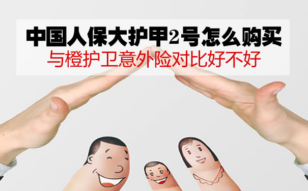 中国人保大护甲2号怎么购买?与橙护卫意外险对比好不好_1