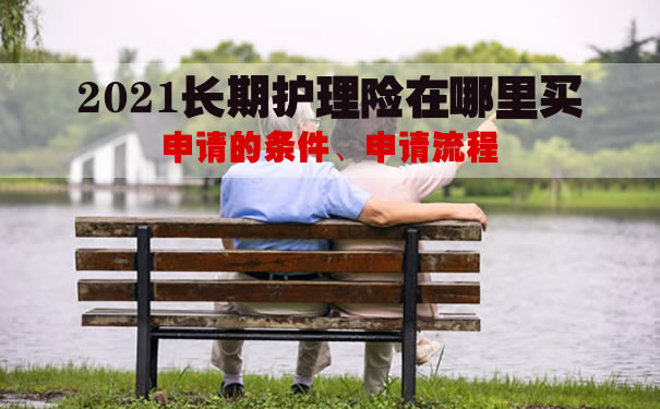 2021长期护理险在哪里买?申请的条件?要交满几年?申请流程_1