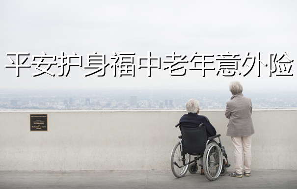 2022给爸妈买什么保险?2022平安护身福老人意外险多少钱一年?_1