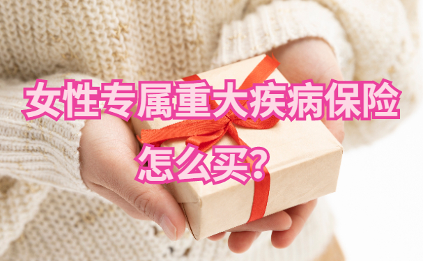 女性专属重大疾病保险怎么买?复星保德信星女神宠爱版怎么样?
