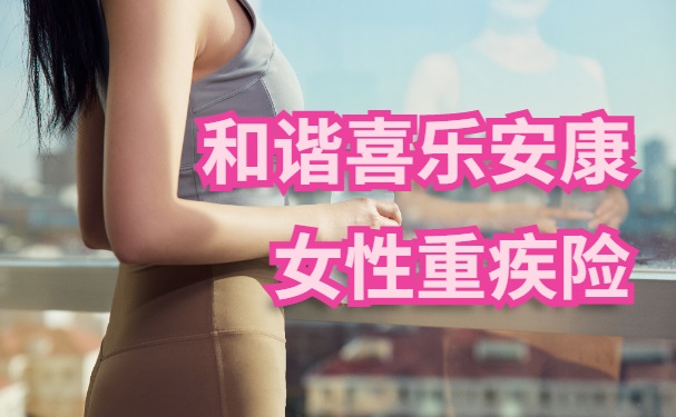 和谐喜乐安康女性重疾险怎么样?10种女性特疾双倍赔!附价格测算